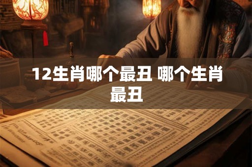12生肖哪个最丑 哪个生肖最丑