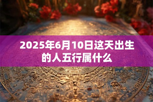 2025年6月10日这天出生的人五行属什么
