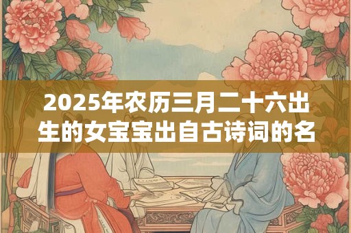 2025年农历三月二十六出生的女宝宝出自古诗词的名字，好听有仙气