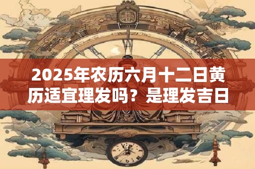 2025年农历六月十二日黄历适宜理发吗？是理发吉日吗