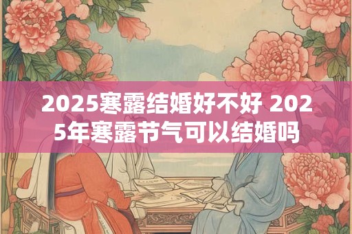 2025寒露结婚好不好 2025年寒露节气可以结婚吗