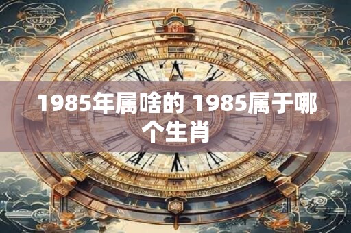 1985年属啥的 1985属于哪个生肖