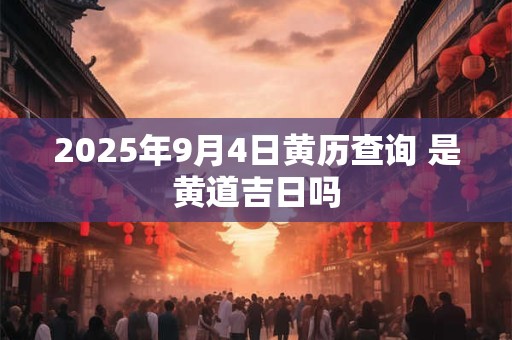 2025年9月4日黄历查询 是黄道吉日吗