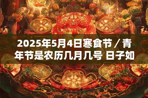 2025年5月4日寒食节／青年节是农历几月几号 日子如何