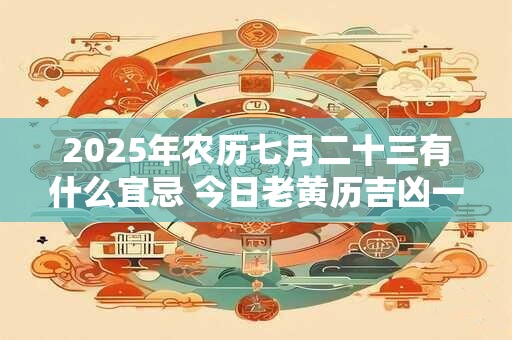 2025年农历七月二十三有什么宜忌 今日老黄历吉凶一览表