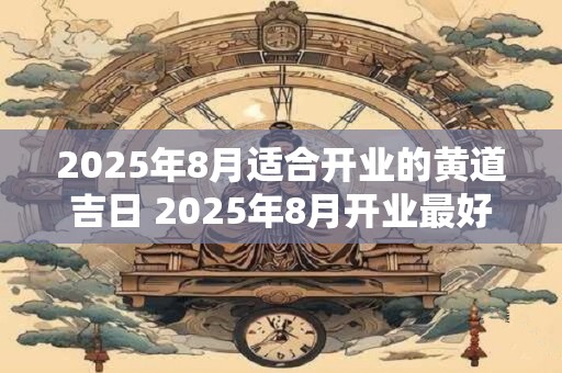 2025年8月适合开业的黄道吉日 2025年8月开业最好一天