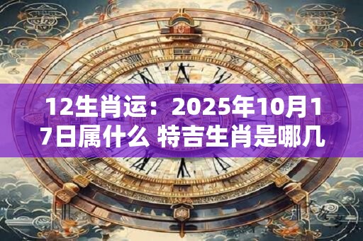 12生肖运：2025年10月17日属什么 特吉生肖是哪几个