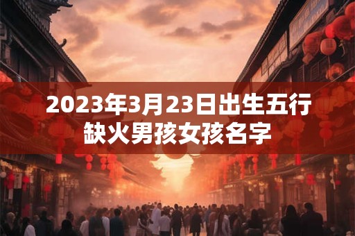 2023年3月23日出生五行缺火男孩女孩名字