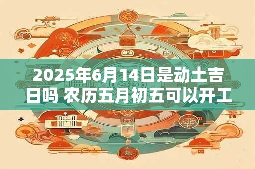 2026年6月14日是动土吉日吗 农历五月初五可以开工动土吗 2026年6月14日是动土吉日吗 农历五月初五可以开工动土吗
