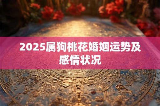 2025属狗桃花婚姻运势及感情状况