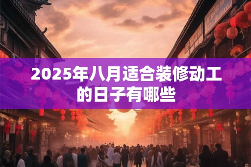 2026年八月适合装修动工的日子有哪些 2026年八月适合装修动工的日子有哪些