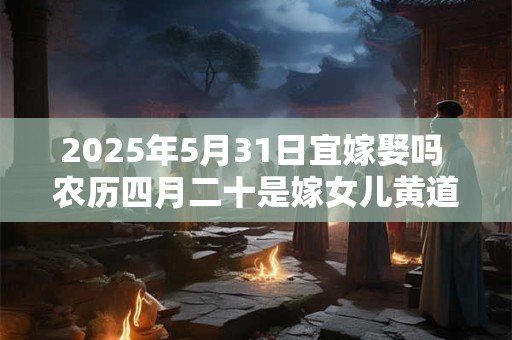 2025年5月31日宜嫁娶吗 农历四月二十是嫁女儿黄道吉日吗