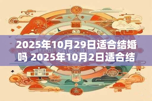 2025年10月29日适合结婚吗 2025年10月2日适合结婚吗