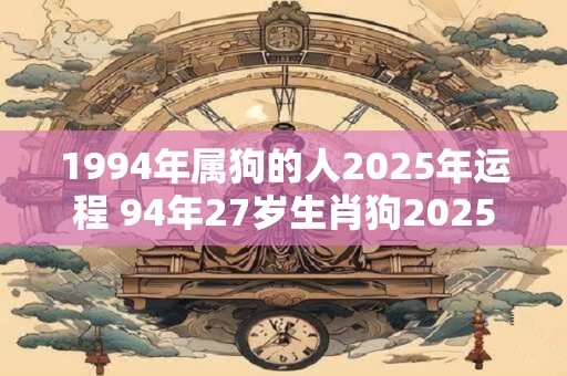 1994年属狗的人2025年运程 94年27岁生肖狗2025年运势