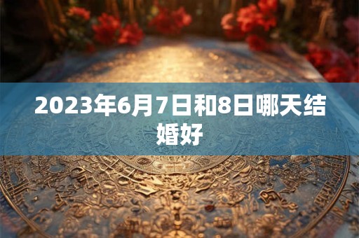 2023年6月7日和8日哪天结婚好