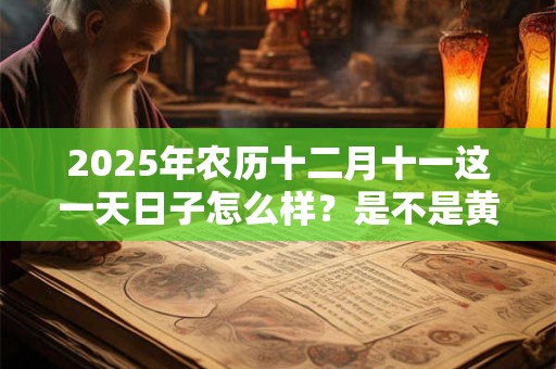 2025年农历十二月十一这一天日子怎么样？是不是黄道吉日？