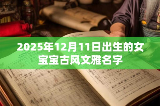 2025年12月11日出生的女宝宝古风文雅名字