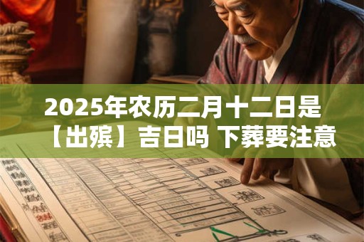 2025年农历二月十二日是【出殡】吉日吗 下葬要注意什么