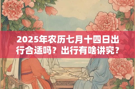 2025年农历七月十四日出行合适吗?出行有啥讲究? 2025年农历七月十四日出行合适吗?出行有啥讲究?