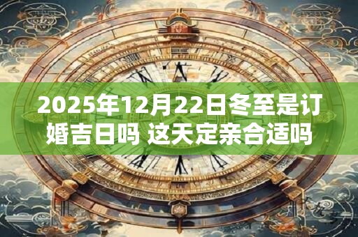 2025年12月22日冬至是订婚吉日吗 这天定亲合适吗
