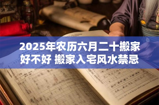 2026年农历六月二十搬家好不好 搬家入宅风水禁忌常识