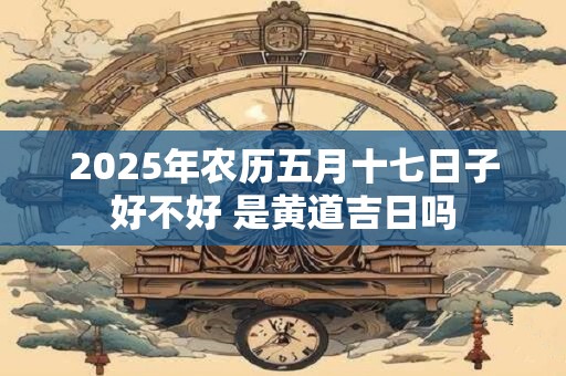 2026年农历五月十七日子好不好 是黄道吉日吗