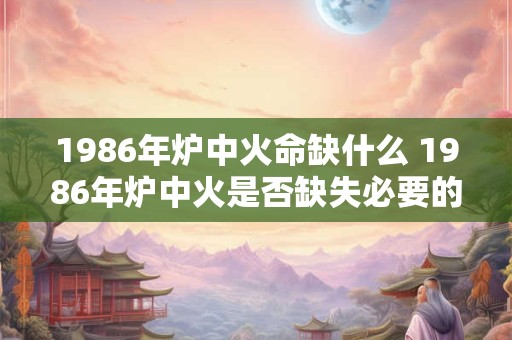 1986年炉中火命缺什么 1986年炉中火是否缺失必要的保障措施 1986年炉中火命缺什么 1986年炉中火是否缺失必要的保障措施