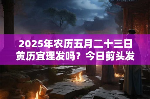 2025年农历五月二十三日黄历宜理发吗？今日剪头发吉利吗