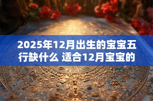 2025年12月出生的宝宝五行缺什么 适合12月宝宝的名字