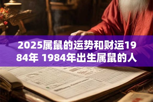 2025属鼠的运势和财运1984年 1984年出生属鼠的人2025年的运势和财运如何