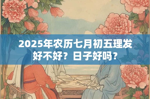 2025年农历七月初五理发好不好？日子好吗？