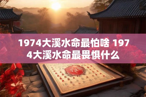 1974大溪水命最怕啥 1974大溪水命最畏惧什么