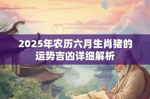 2026年农历六月生肖猪的运势吉凶详细解析
