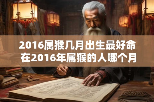 2016属猴几月出生最好命 在2016年属猴的人哪个月出生最为吉祥 2016属猴几月出生最好命 在2016年属猴的人哪个月出生最为吉祥