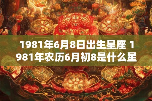 1981年6月8日出生星座 1981年农历6月初8是什么星座
