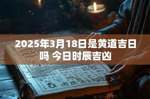 2025年3月18日是黄道吉日吗 今日时辰吉凶