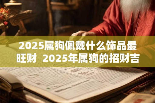 2025属狗佩戴什么饰品最旺财  2025年属狗的招财吉祥物