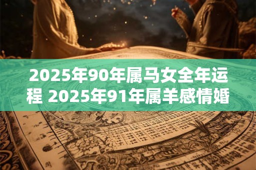 2025年90年属马女全年运程 2025年91年属羊感情婚姻咋样