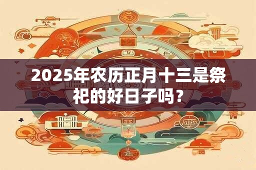 2025年农历正月十三是祭祀的好日子吗？