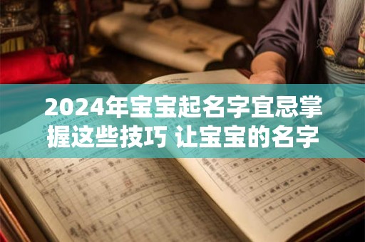 2024年宝宝起名字宜忌掌握这些技巧 让宝宝的名字！