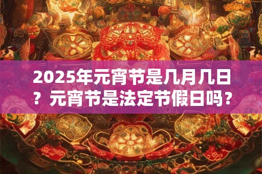 2025年元宵节是几月几日?元宵节是法定节假日吗? 2025年元宵节是几月几日?元宵节是法定节假日吗?