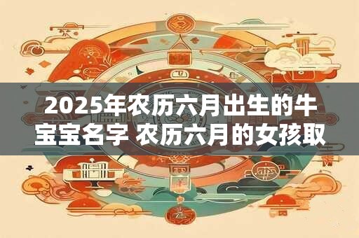 2025年农历六月出生的牛宝宝名字 农历六月的女孩取名必看