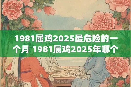 1981属鸡2025最危险的一个月 1981属鸡2025年哪个月最危险