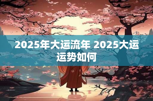 2025年大运流年 2025大运运势如何