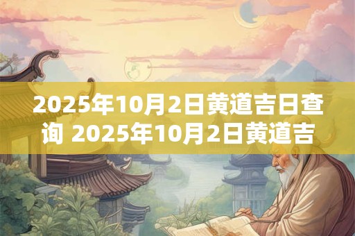 2025年10月2日黄道吉日查询 2025年10月2日黄道吉日是什么
