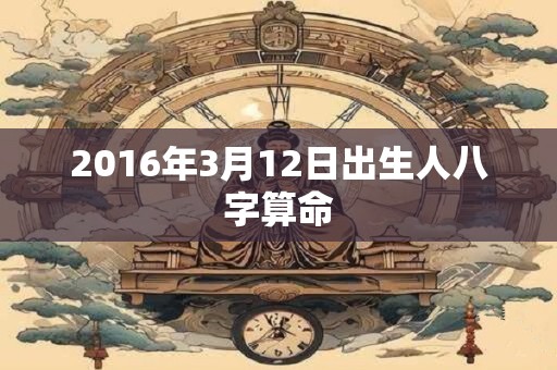 2016年3月12日出生人八字算命 2016年3月12日出生人八字算命