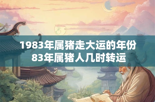 1983年属猪走大运的年份 83年属猪人几时转运