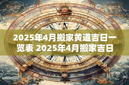 2025年4月搬家黄道吉日一览表 2025年4月搬家吉日查询