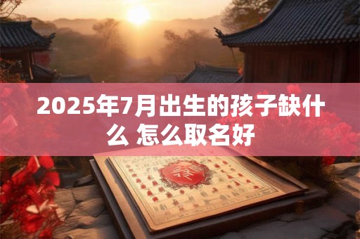 2025年7月出生的孩子缺什么 怎么取名好