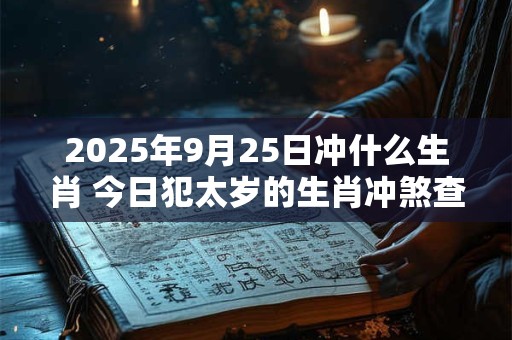 2025年9月25日冲什么生肖 今日犯太岁的生肖冲煞查询: 2025年9月25日冲什么生肖 今日犯太岁的生肖冲煞查询: